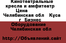 Кинотеатральные кресла и амфитеатр › Цена ­ 150 000 - Челябинская обл., Куса г. Бизнес » Оборудование   . Челябинская обл.